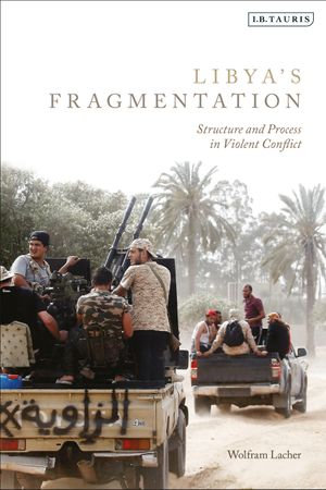 Libya's Fragmentation : Structure and Process in Violent Conflict - Wolfram Lacher