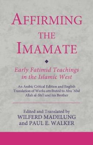 Affirming the Imamate : Early Fatimid Teachings in the Islamic West: An Arabic Critical Edition and English Translation of Works Attributed to Abu Abd - Wilferd Madelung