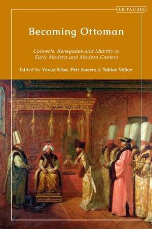 Becoming Ottoman : Converts, Renegades and Competing Loyalties in the Early Modern and Modern Ages - Yavuz Köse