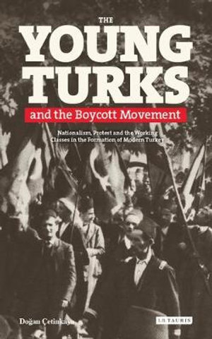 The Young Turks and the Boycott Movement : Nationalism, Protest and the Working Classes in the Formation of Modern Turkey - Y. Dogan Çetinkaya