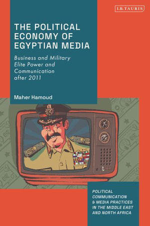 The Political Economy of Egyptian Media : Business and Military Elite Power and Communication after 2011 - Maher Hamoud