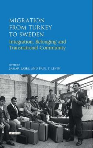 Migration from Turkey to Sweden : Integration, Belonging and Transnational Community - Bahar Baser