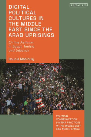 Digital Political Cultures in the Middle East since the Arab Uprisings : Online Activism in Egypt, Tunisia and Lebanon - Dounia Mahlouly