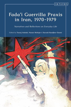 Fada'i Guerrilla Praxis in Iran, 1970 - 1979 : Narratives and Reflections on Everyday Life - Nasser Mohajer