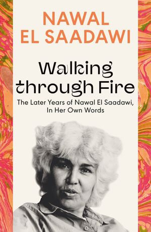 Walking through Fire : The Later Years of Nawal El Saadawi, In Her Own Words - Nawal El Saadawi