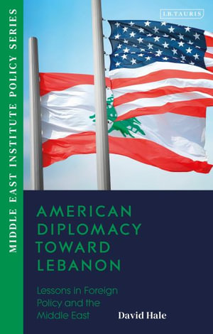 American Diplomacy Toward Lebanon : Lessons in Foreign Policy and the Middle East - David Hale