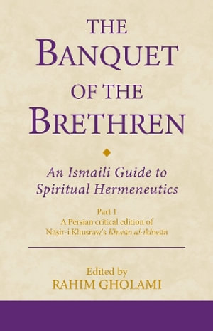 The Banquet of the Brethren: An Ismaili Guide to Spiritual Hermeneutics : Part 1 A Persian critical edition of Nasir-i Khusraw's Khwan al-ikhwan - Rahim Gholami