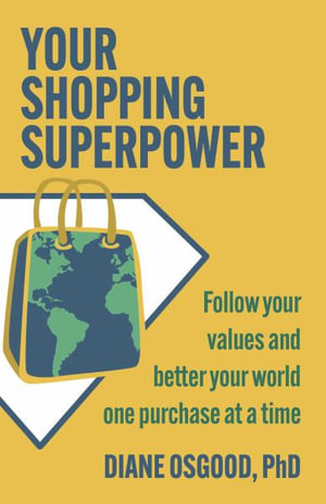 Your Shopping Superpower : Follow Your Values and Better Your World One Purchase at a Time - Diane  Osgood