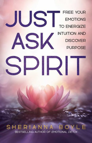 Just Ask Spirit : Free Your Emotions to Energize Intuition and Discover Purpose - Sherianna Boyle