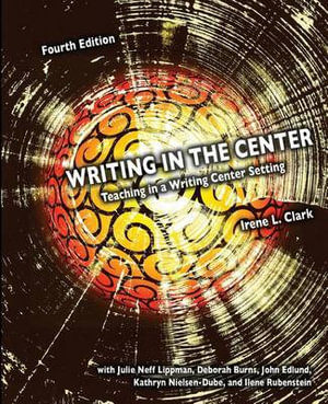 WRITING IN THE CENTER: TEACHING IN A WRITING CENTER SETTING : Teaching in A Writing Center Setting - Irene L. Clark