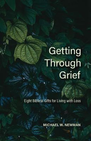 Getting Through Grief : Eight Biblical Gifts for Living with Loss - Michael W Newman