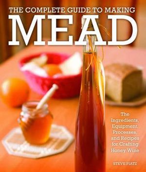 The Complete Guide to Making Mead : The Ingredients, Equipment, Processes, and Recipes for Crafting Honey Wine - Steve Piatz