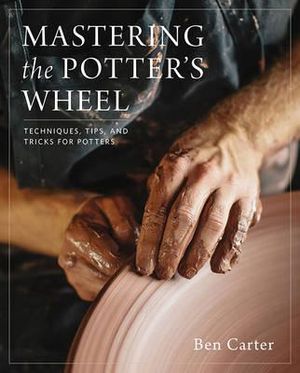 Mastering the Potter's Wheel : Techniques, Tips, and Tricks for Potters - Ben Carter