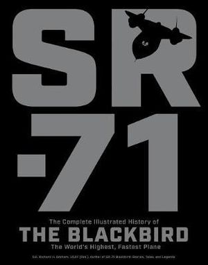 SR-71 : The Complete Illustrated History of the Blackbird, The World's Highest, Fastest Plane - Richard H. Graham