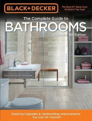 Black & Decker : The Complete Guide to Bathrooms : Dazzling Upgrades & Hardworking Improvements You Can Do Yourself, Updated 5th Edition - Editors of Cool Springs Press