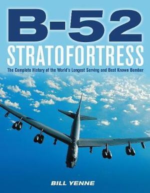 B-52 Stratofortress : The Complete History of the World's Longest Serving and Best Known Bomber - Bill Yenne