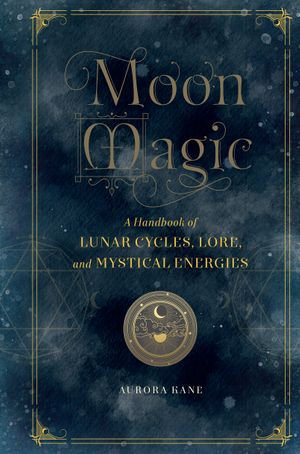 Moon Magic : A Handbook of Lunar Cycles, Lore, and Mystical Energies - Aurora Kane