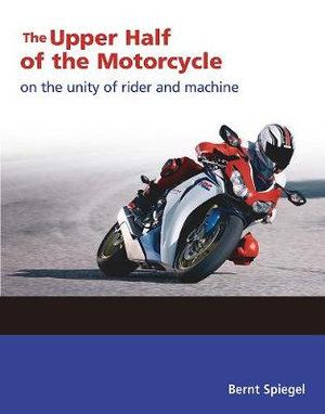 The Upper Half of the Motorcycle : On the Unity of Rider and Machine - Bernt Spiegel