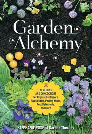 Garden Alchemy : 80 Recipes and concoctions for organic fertilizers, plant elixirs, potting mixes, pest deterrents - Stephanie Rose