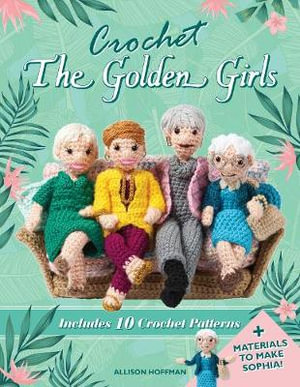 Crochet The Golden Girls : Includes 10 Crochet Patterns and Materials to Make Sophia - Allison Hoffman