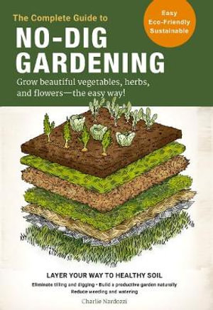 The Complete Guide to No-Dig Gardening : Grow beautiful vegetables, herbs, and flowers - the easy way! - Charlie Nardozzi