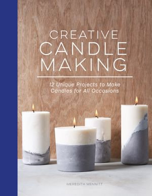 Creative Candle Making : 12 Unique Projects to Make Candles for All Occasions - Meredith Mennitt