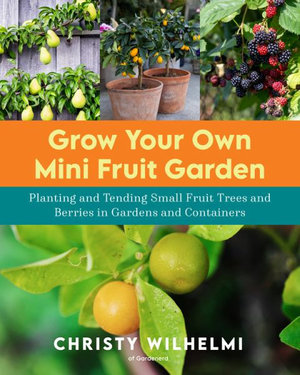 Grow Your Own Mini Fruit Garden : Planting and Tending Small Fruit Trees and Berries in Gardens and Containers - Christy Wilhelmi