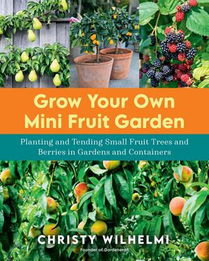 Grow Your Own Mini Fruit Garden : Planting and Tending Small Fruit Trees and Berries in Gardens and Containers - Christy Wilhelmi