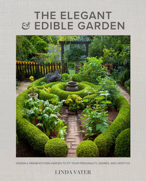 The Elegant and Edible Garden : Design a Dream Kitchen Garden to Fit Your Personality, Desires, and Lifestyle - Linda Vater