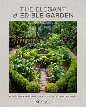 The Elegant and Edible Garden : Design a Dream Kitchen Garden to Fit Your Personality, Desires, and Lifestyle - Linda Vater