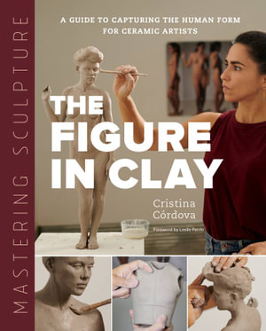 Figure in Clay (Mastering Sculpture) : A Guide to Capturing the Human Form for Ceramic Artists - Cristina Cordova