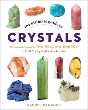 The Ultimate Guide to Crystals : The Beginner's Guide to the Healing Energy of 100 Crystals and Stones - Rachel Hancock