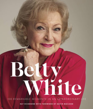 Betty White : 100 Remarkable Moments in an Extraordinary Life - Ray Richmond