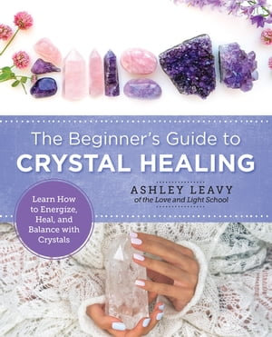 The Beginner's Guide to Crystal Healing : Learn How to Energize, Heal, and Balance with Crystals - Ashley Leavy