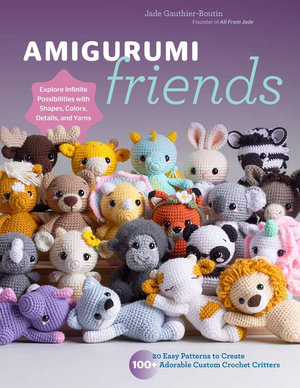 Amigurumi Friends : 20 Easy Patterns to Create 100+ Adorable Custom Crochet Critters - Explore Infinite Possibilities with Shapes, Colors, - Jade Gauthier-Boutin