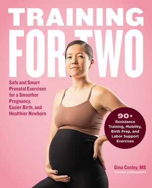 Training for Two : Safe and Smart Prenatal Exercises for a Smoother Pregnancy, Easier Birth, and Healthier Newborn - 90+ Resistance Training, Mobility, Birth Prep, and Labor Support Exercises - Gina Conley