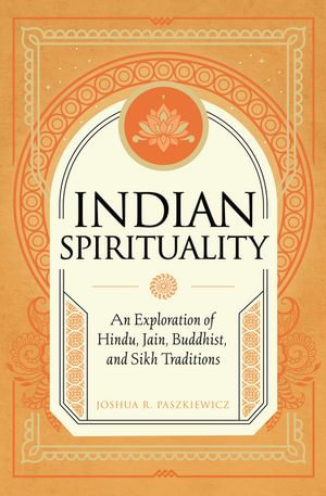 Indian Spirituality : An Exploration of Hindu, Jain, Buddhist, and Sikh Traditions - Joshua R. Paszkiewicz