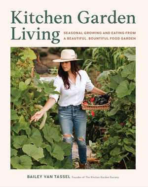 Kitchen Garden Living : Seasonal Growing and Eating From a Beautiful, Bountiful Food Garden - Bailey Van Tassel