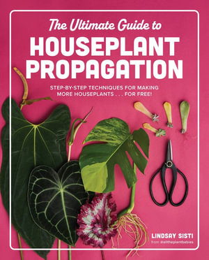 The Ultimate Guide to Houseplant Propagation : Step-by-Step Techniques for Making More Houseplants . . . for Free! - Lindsay Sisti