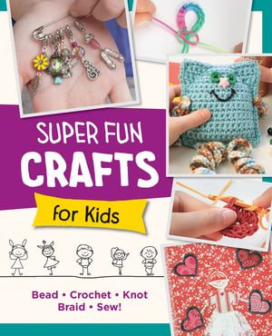 Super Fun Crafts for Kids : Bead, Crochet, Knot, Braid, Sew! - Editors of Quarry Books