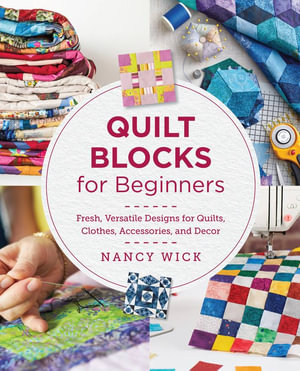 Quilt Blocks for Beginners : Fresh, Versatile Designs for Quilts, Clothes, Accessories, and Decor - Nancy Wick