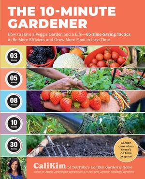 The 10-Minute Gardener : How to Have a Veggie Garden and a Life&mdash;85 Time-Saving Tactics to Be More Efficient and Grow More Food in Less Time - CaliKim 