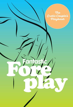 Fantastic Foreplay : 60 Sexy Ideas for Finger, Lip, and Tongue Play to Heat Things Up in the Bedroom and Beyond