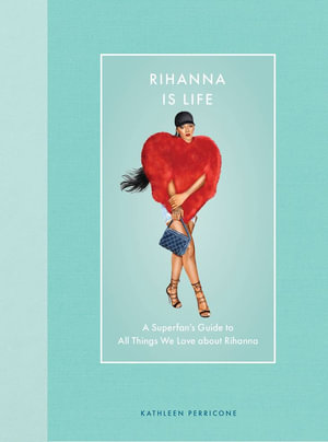 Rihanna Is Life : A Superfan's Guide to All Things We Love about Rihanna - Kathleen Perricone