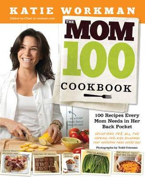 The Mom 100 Cookbook :  100 Recipes Every Mom Needs in Her Back Pocket - Katie Workman