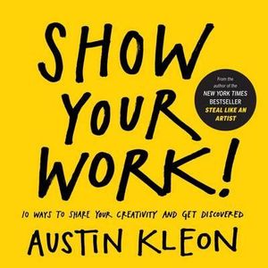 Show Your Work! : 10 Ways to Share Your Creativity and Get Discovered - Austin Kleon