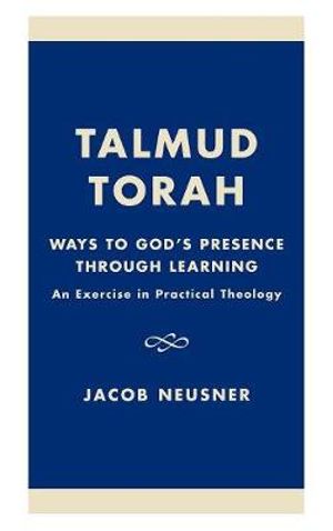 Talmud Torah : Ways to God's Presence Through Learning: An Exercise in Practical Theology :  Ways to God's Presence Through Learning: An Exercise in Practical Theology - Jacob Neusner