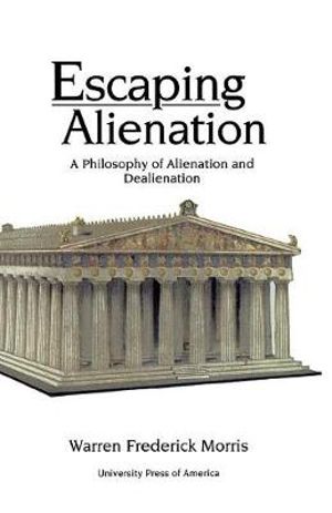 Escaping Alienation : A Philosophy of Alienation and Dealienation :  A Philosophy of Alienation and Dealienation - Warren Frederick Morris