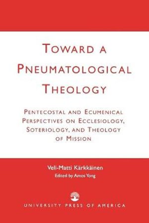 Toward a Pneumatological Theology : Pentecostal and Ecumenical Perspectives on Ecclesiology, Soteriology, and Theology of Mission - Veli-Matti Kärkkäinen