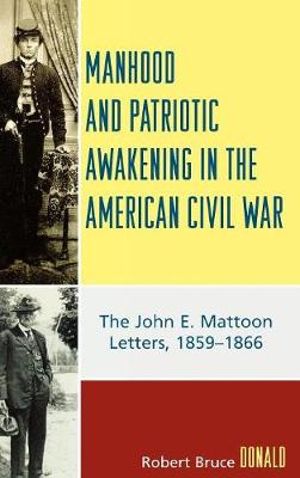 Manhood and Patriotic Awakening in the American Civil War : The John E. Mattoon Letters, 1859D1866 - Robert Bruce Donald